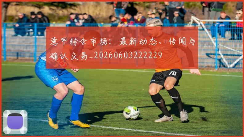 意甲转会市场:最新动态、传闻与确认交易_20260603222229