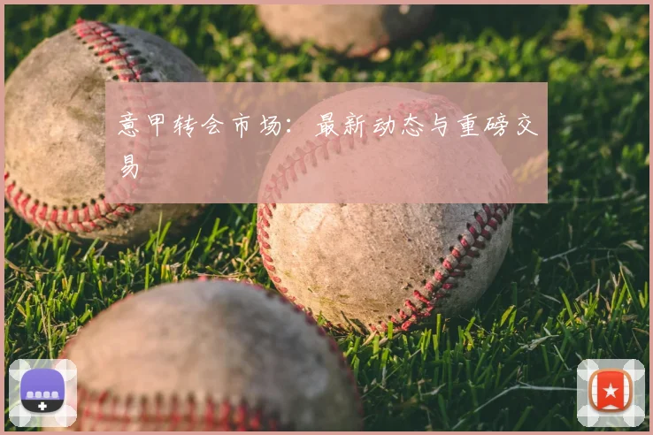 意甲转会市场：最新动态与重磅交易